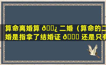 算命离婚算 🌿 二婚（算命的二婚是指拿了结婚证 🐝 还是只有婚姻）